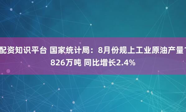 配资知识平台 国家统计局：8月份规上工业原油产量1826万吨 同比增长2.4%