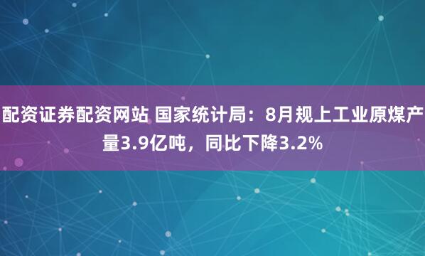 配资证券配资网站 国家统计局：8月规上工业原煤产量3.9亿吨，同比下降3.2%