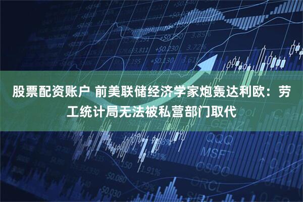 股票配资账户 前美联储经济学家炮轰达利欧：劳工统计局无法被私营部门取代