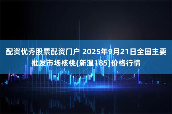 配资优秀股票配资门户 2025年9月21日全国主要批发市场核桃(新温185)价格行情