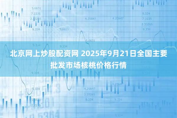 北京网上炒股配资网 2025年9月21日全国主要批发市场核桃价格行情