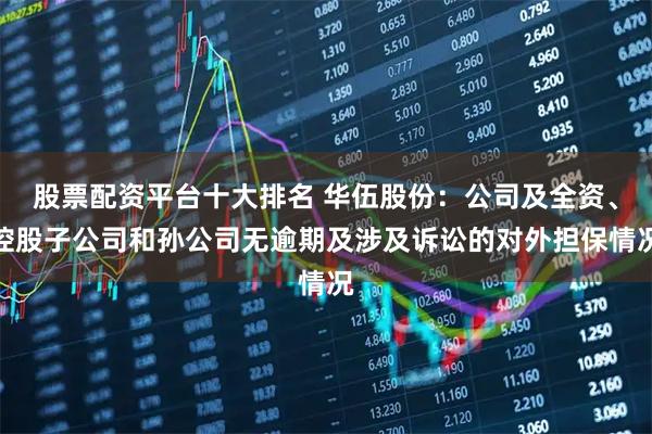 股票配资平台十大排名 华伍股份：公司及全资、控股子公司和孙公司无逾期及涉及诉讼的对外担保情况