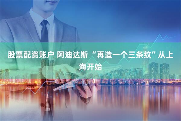 股票配资账户 阿迪达斯 “再造一个三条纹”从上海开始