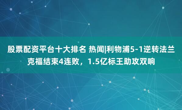 股票配资平台十大排名 热闻|利物浦5-1逆转法兰克福结束4连败，1.5亿标王助攻双响