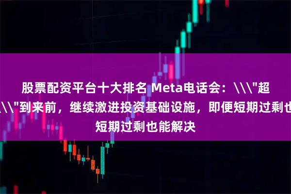 股票配资平台十大排名 Meta电话会：\＂超级智能\＂到来前，继续激进投资基础设施，即便短期过剩也能解决