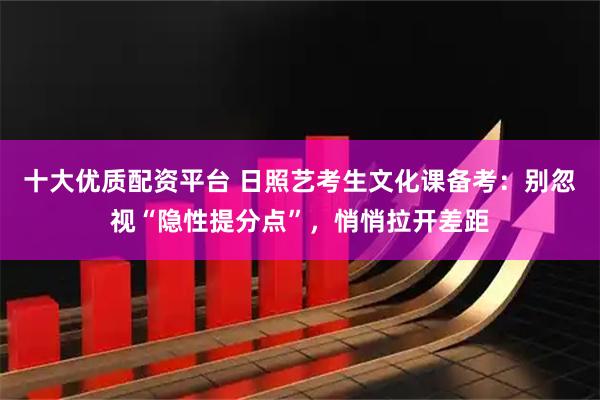 十大优质配资平台 日照艺考生文化课备考：别忽视“隐性提分点”，悄悄拉开差距