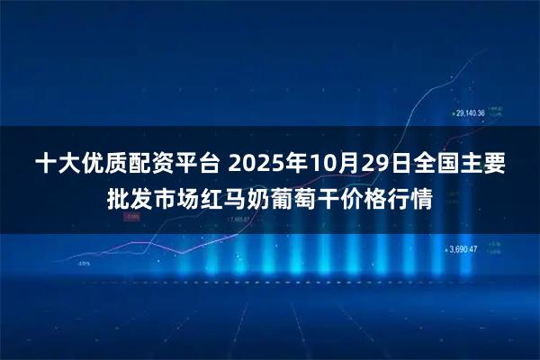 十大优质配资平台 2025年10月29日全国主要批发市场红马奶葡萄干价格行情