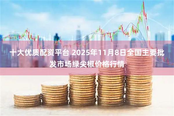 十大优质配资平台 2025年11月8日全国主要批发市场绿尖椒价格行情