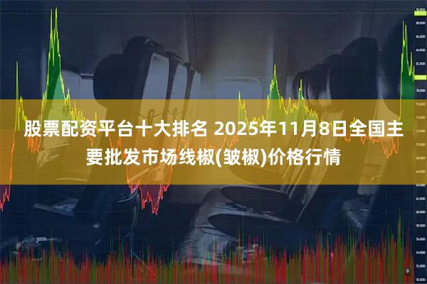 股票配资平台十大排名 2025年11月8日全国主要批发市场线椒(皱椒)价格行情