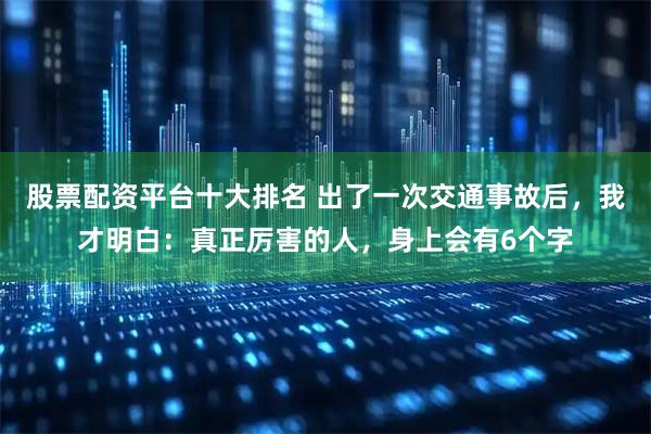 股票配资平台十大排名 出了一次交通事故后，我才明白：真正厉害的人，身上会有6个字