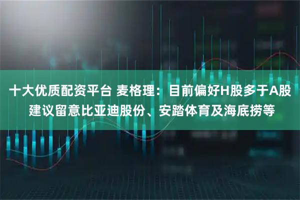 十大优质配资平台 麦格理：目前偏好H股多于A股 建议留意比亚迪股份、安踏体育及海底捞等