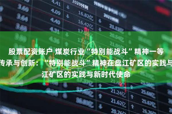 股票配资账户 煤炭行业“特别能战斗”精神一等优秀论文丨传承与创新：“特别能战斗”精神在盘江矿区的实践与新时代使命