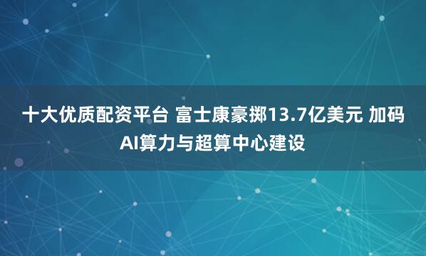 十大优质配资平台 富士康豪掷13.7亿美元 加码AI算力与超算中心建设