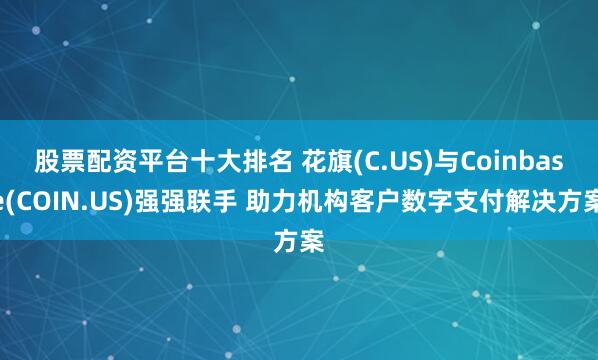 股票配资平台十大排名 花旗(C.US)与Coinbase(COIN.US)强强联手 助力机构客户数字支付解决方案