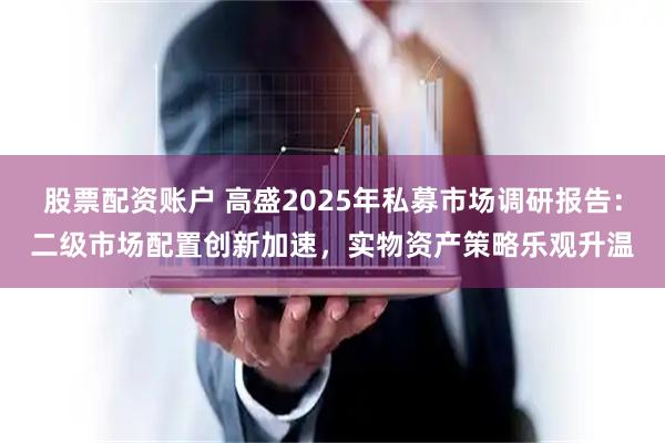 股票配资账户 高盛2025年私募市场调研报告：二级市场配置创新加速，实物资产策略乐观升温