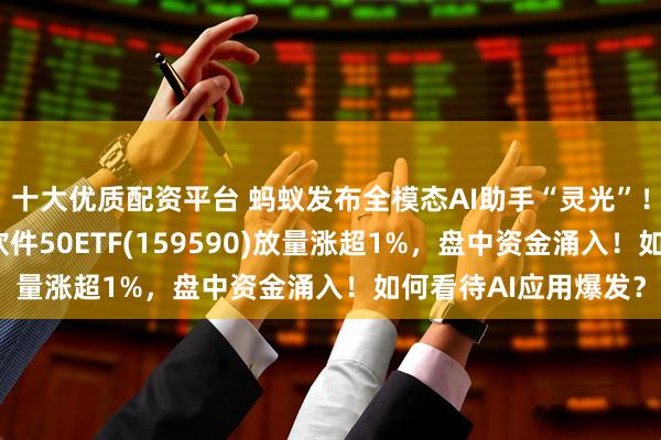 十大优质配资平台 蚂蚁发布全模态AI助手“灵光”！AI软件催化不断，软件50ETF(159590)放量涨超1%，盘中资金涌入！如何看待AI应用爆发？