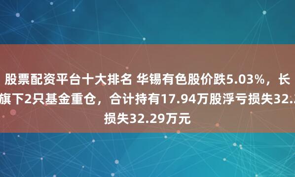 股票配资平台十大排名 华锡有色股价跌5.03%，长城基金旗下2只基金重仓，合计持有17.94万股浮亏损失32.29万元