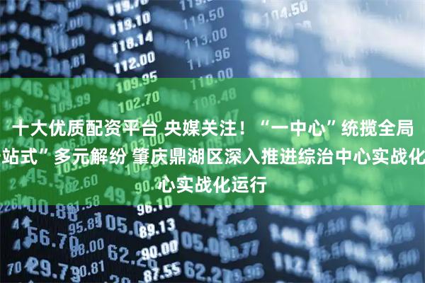 十大优质配资平台 央媒关注！“一中心”统揽全局 “一站式”多元解纷 肇庆鼎湖区深入推进综治中心实战化运行