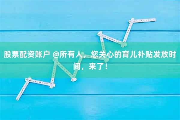 股票配资账户 @所有人，您关心的育儿补贴发放时间，来了！