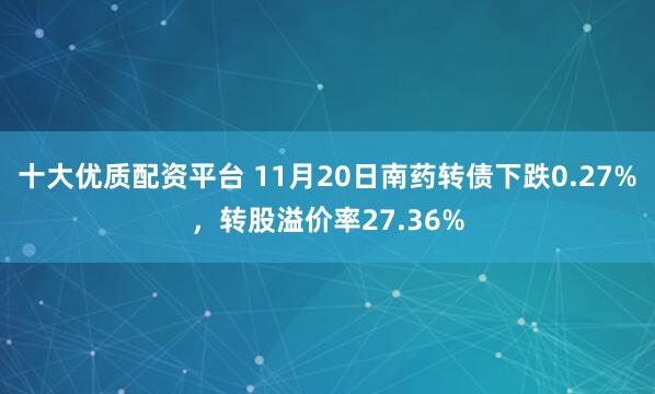 十大优质配资平台 11月20日南药转债下跌0.27%，转股溢价率27.36%