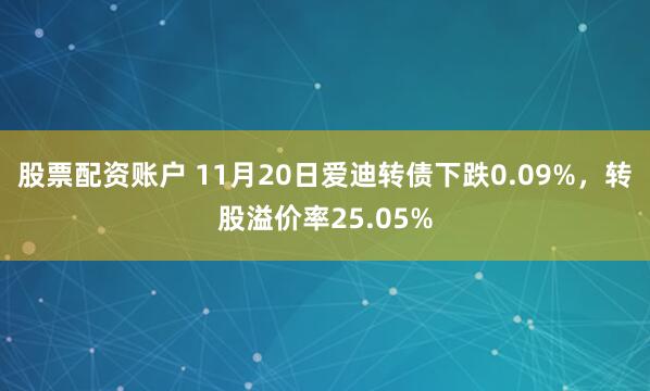 股票配资账户 11月20日爱迪转债下跌0.09%，转股溢价率25.05%
